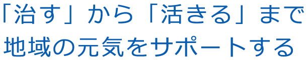 「治す」から「活きる」まで 地域の元気をサポートする